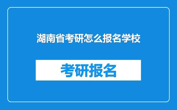 湖南省考研怎么报名学校