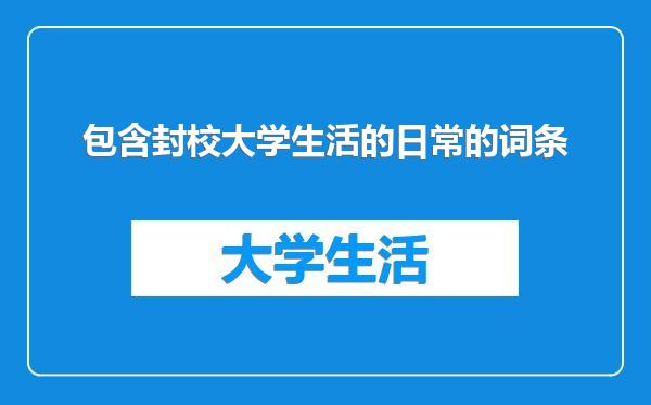 包含封校大学生活的日常的词条