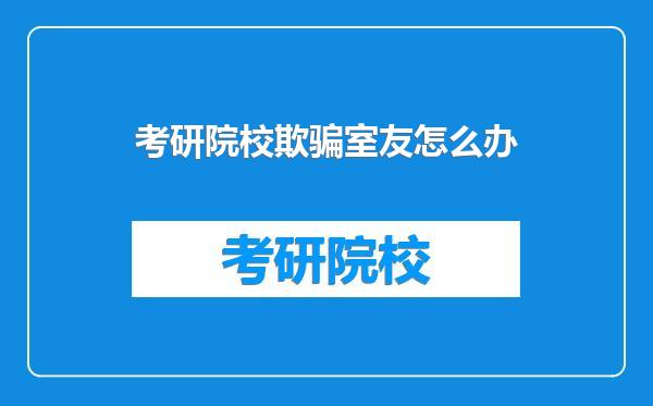 考研院校欺骗室友怎么办