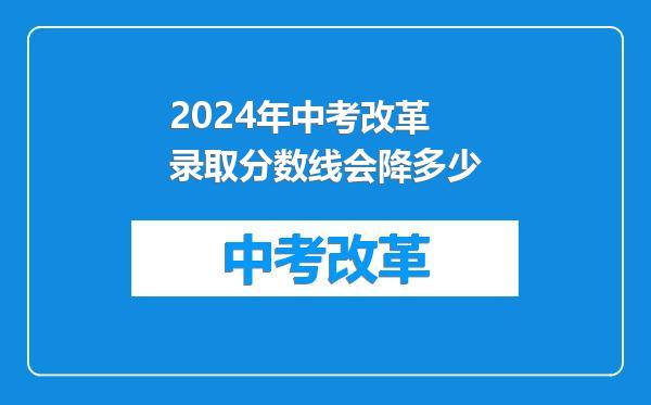 2024年中考改革录取分数线会降多少