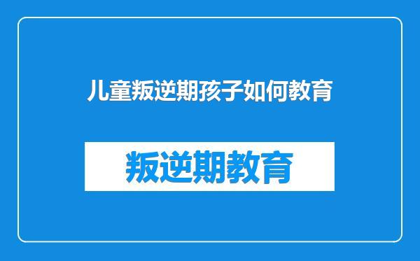 儿童叛逆期孩子如何教育
