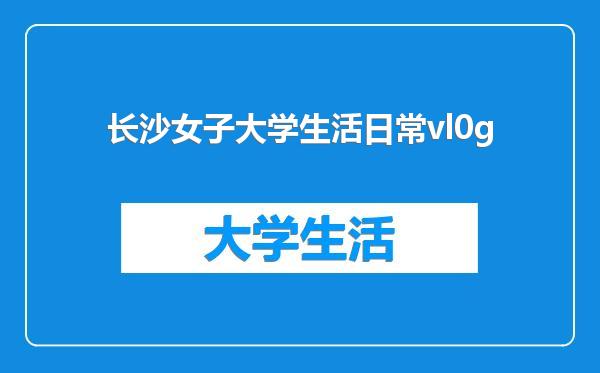 长沙女子大学生活日常vl0g
