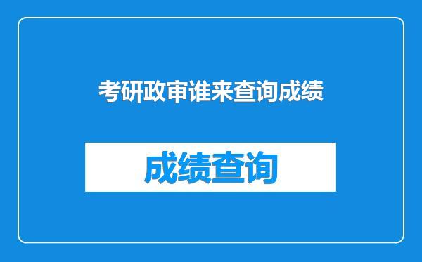 考研政审谁来查询成绩