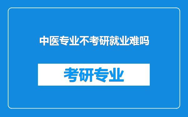 中医专业不考研就业难吗