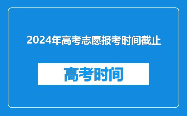 2024年高考志愿报考时间截止