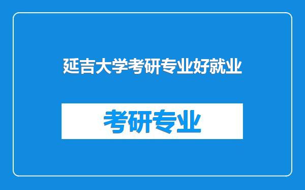 延吉大学考研专业好就业