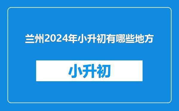 兰州2024年小升初有哪些地方