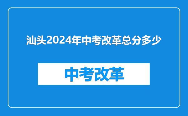 汕头2024年中考改革总分多少