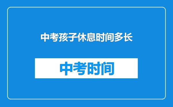 中考孩子休息时间多长