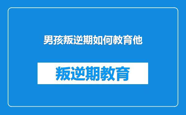 男孩叛逆期如何教育他
