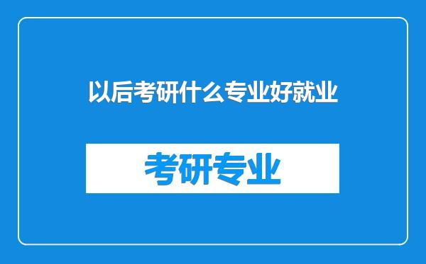 以后考研什么专业好就业