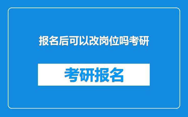 报名后可以改岗位吗考研