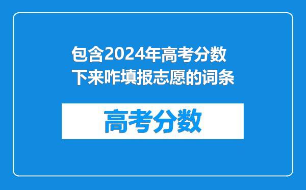 包含2024年高考分数下来咋填报志愿的词条