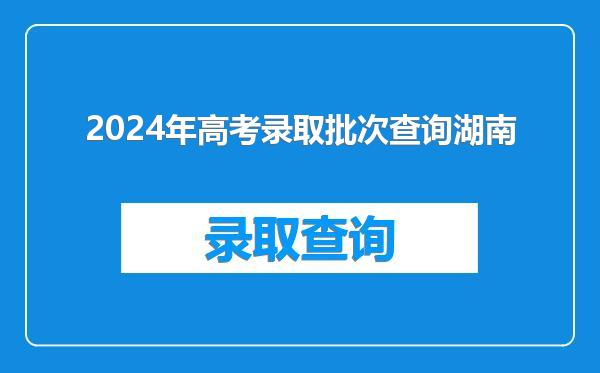 2024年高考录取批次查询湖南