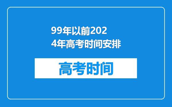 99年以前2024年高考时间安排