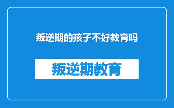叛逆期的孩子不好教育吗