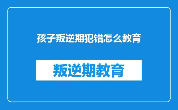 孩子叛逆期犯错怎么教育