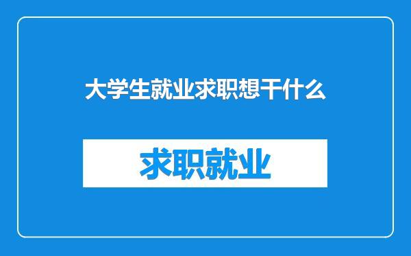 大学生就业求职想干什么