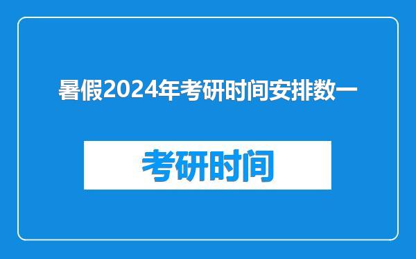 暑假2024年考研时间安排数一