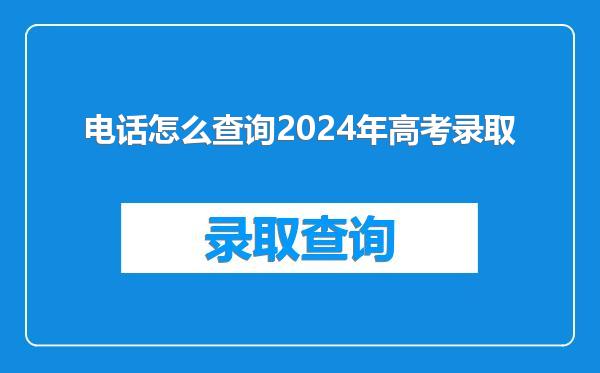 电话怎么查询2024年高考录取