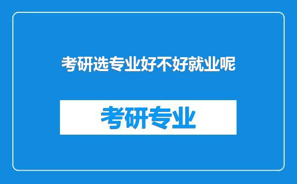 考研选专业好不好就业呢