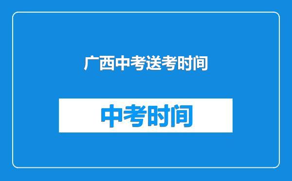 广西中考送考时间