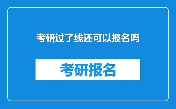考研过了线还可以报名吗