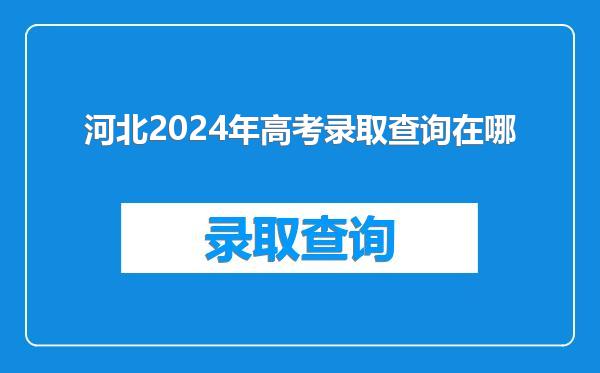 河北2024年高考录取查询在哪