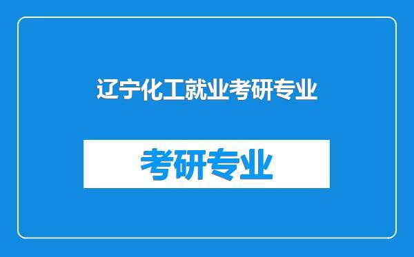 辽宁化工就业考研专业