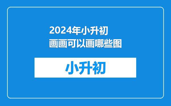 2024年小升初画画可以画哪些图