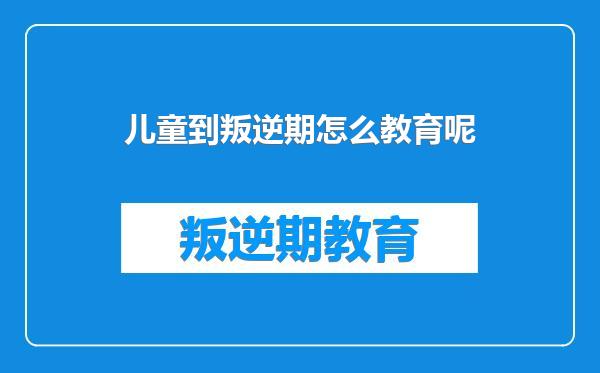 儿童到叛逆期怎么教育呢