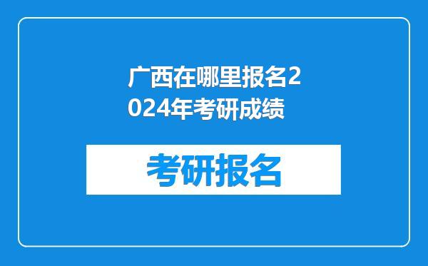 广西在哪里报名2024年考研成绩
