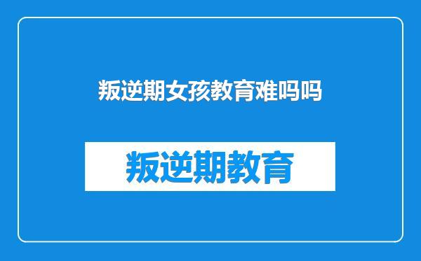 叛逆期女孩教育难吗吗
