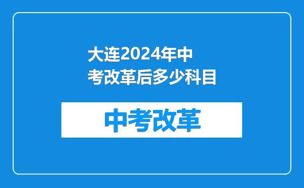 大连2024年中考改革后多少科目