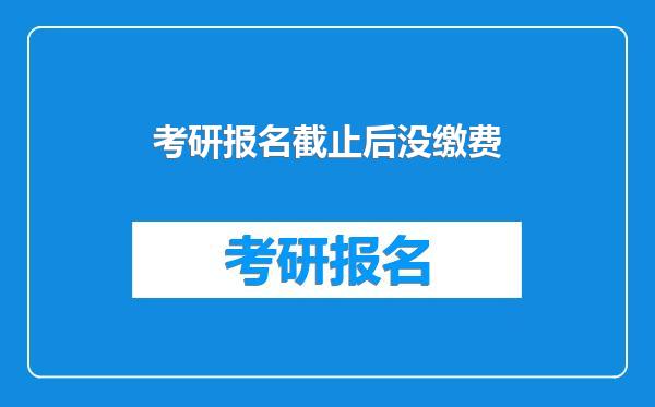 考研报名截止后没缴费