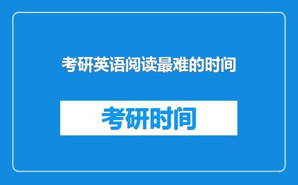 考研英语阅读最难的时间