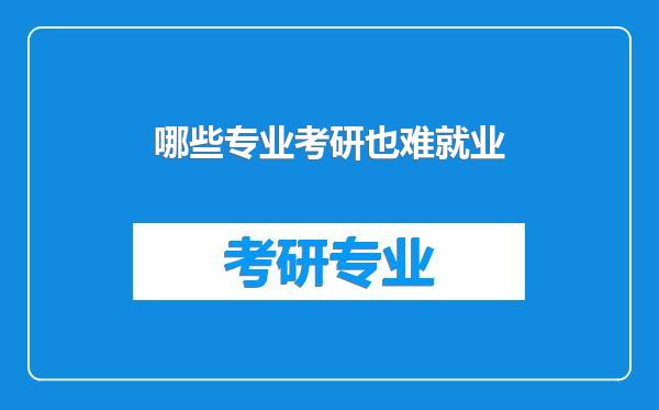 哪些专业考研也难就业