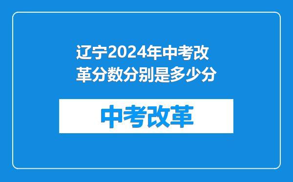 辽宁2024年中考改革分数分别是多少分