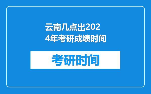 云南几点出2024年考研成绩时间
