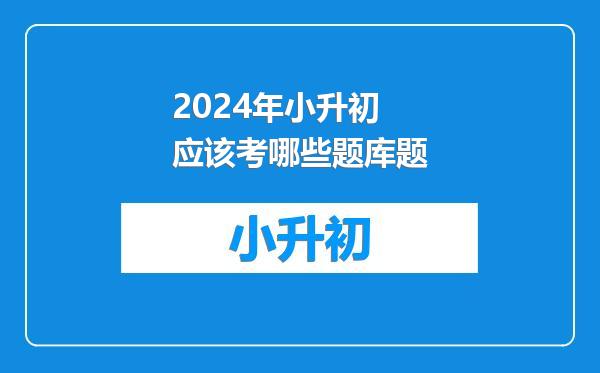 2024年小升初应该考哪些题库题
