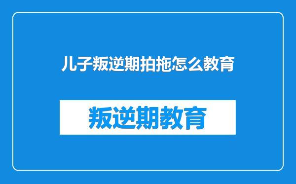 儿子叛逆期拍拖怎么教育