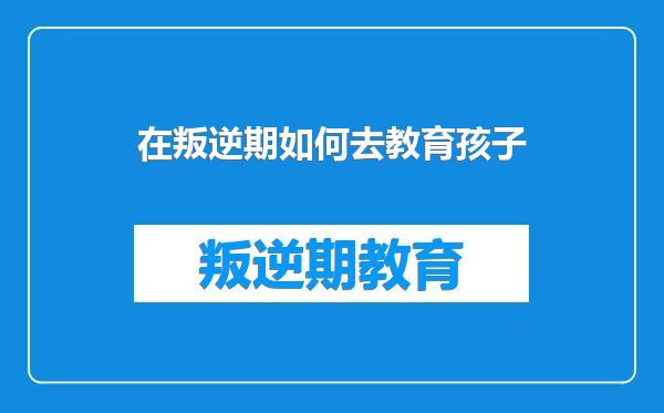 在叛逆期如何去教育孩子