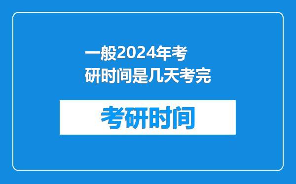 一般2024年考研时间是几天考完