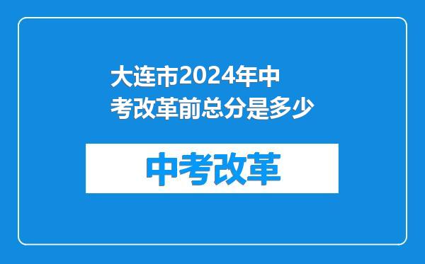 大连市2024年中考改革前总分是多少