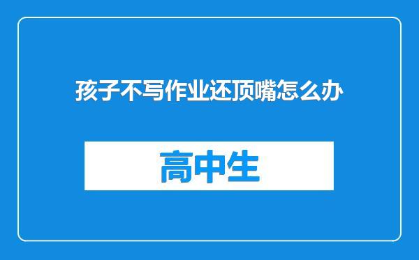 孩子不写作业还顶嘴怎么办