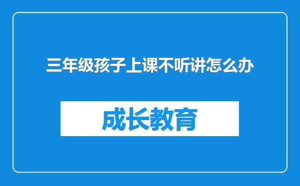 三年级孩子上课不听讲怎么办