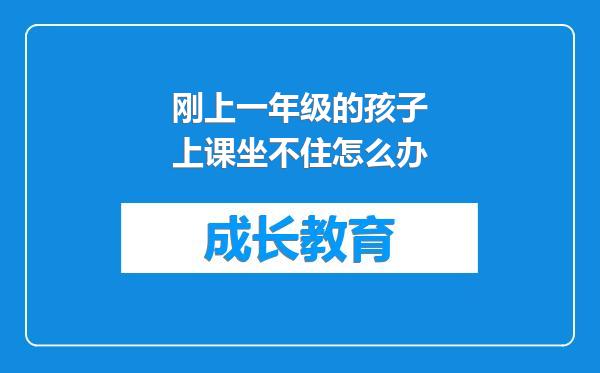 刚上一年级的孩子上课坐不住怎么办
