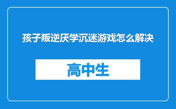 孩子叛逆厌学沉迷游戏怎么解决