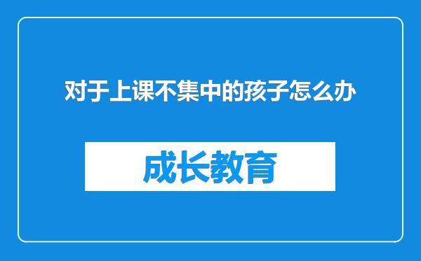 对于上课不集中的孩子怎么办