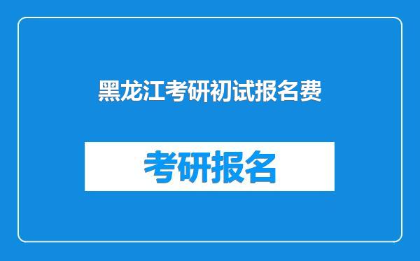 黑龙江考研初试报名费